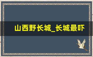 山西野长城_长城最吓人的图片