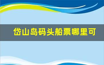 岱山岛码头船票哪里可以买_2023年长涂到竹屿的船时刻表