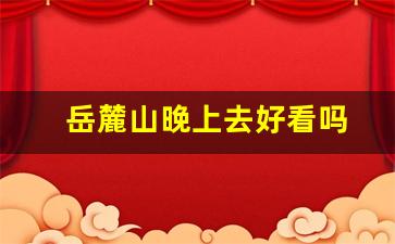 岳麓山晚上去好看吗