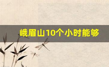 峨眉山10个小时能够爬完么