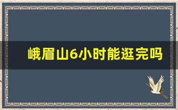 峨眉山6小时能逛完吗_1天逛峨眉山需要多久逛完