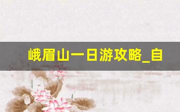 峨眉山一日游攻略_自由行峨眉山一日游最佳攻略