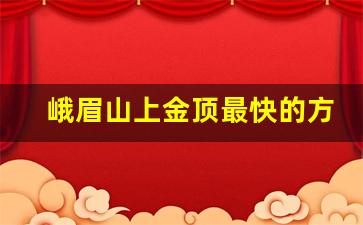 峨眉山上金顶最快的方法_峨眉山金顶怎么上去最快