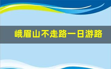 峨眉山不走路一日游路线_峨眉山一个人大概费用