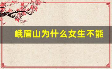 峨眉山为什么女生不能单独去_峨眉山一上午能爬完吗