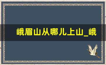 峨眉山从哪儿上山_峨眉山上山要多久