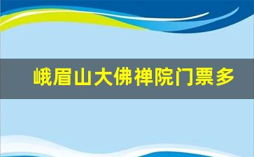 峨眉山大佛禅院门票多少钱_大佛禅院是全亚洲第几大