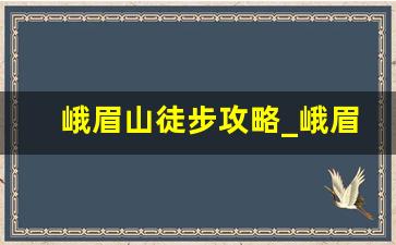 峨眉山徒步攻略_峨眉山步行下山攻略