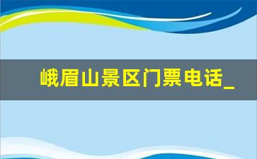 峨眉山景区门票电话_峨眉山官方售票平台