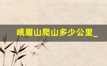 峨眉山爬山多少公里_峨眉山到山顶要多久