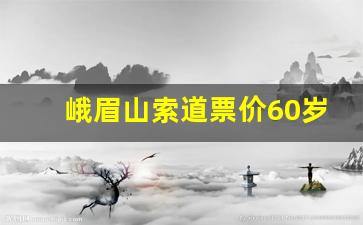 峨眉山索道票价60岁以上人是多少_峨眉山不买索道可以去吗