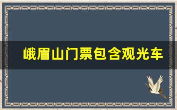 峨眉山门票包含观光车费用吗_峨眉山门票加索道多少钱