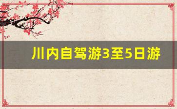 川内自驾游3至5日游的好地方_从成都出发3日游哪里好