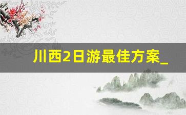 川西2日游最佳方案_川西自驾游2日1晚路线