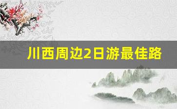 川西周边2日游最佳路线图_成都二日游必去景点推荐