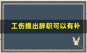 工伤提出辞职可以有补偿金吗_工伤后辞职单位需要赔偿么