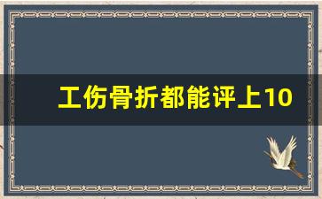 工伤骨折都能评上10级伤残吗_工伤骨折赔偿2023标准