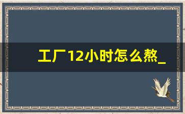 工厂12小时怎么熬_12个小时怎么熬