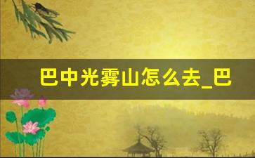 巴中光雾山怎么去_巴中光雾山红叶几月份