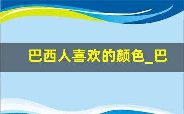 巴西人喜欢的颜色_巴西买什么比国内便宜