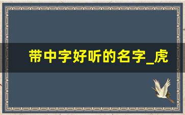 带中字好听的名字_虎宝宝取名字