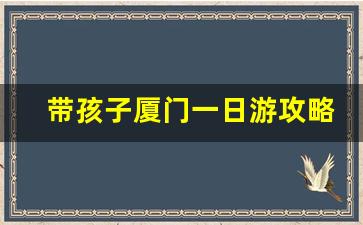 带孩子厦门一日游攻略_厦门哪里适合亲子游玩的地方