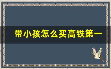 带小孩怎么买高铁第一排_携带三岁小孩坐高铁攻略