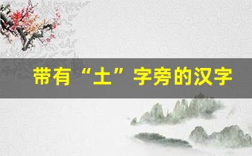 带有“土”字旁的汉字_含土最多最旺的字