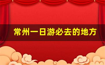 常州一日游必去的地方_常州一日游夏天必去景点