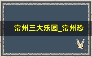 常州三大乐园_常州恐龙园玩一天够吗