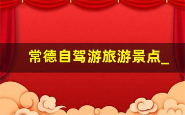 常德自驾游旅游景点_吉首一日游最佳去处