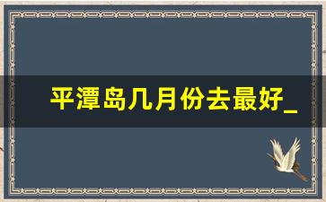 平潭岛几月份去最好_平潭岛到底值不值得去