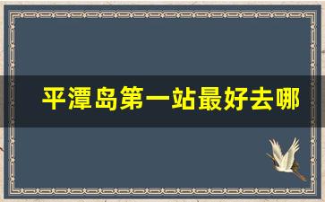 平潭岛第一站最好去哪里_平潭岛哪里住宿便宜