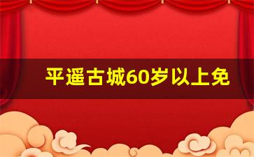 平遥古城60岁以上免票吗_壶口瀑布60岁老人票价多少钱