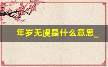 年岁无虞是什么意思_岁月无虞,来日可期