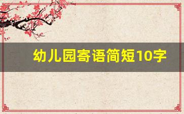 幼儿园寄语简短10字_幼儿园父母寄语最经典