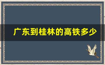 广东到桂林的高铁多少钱_广东到桂林多少公里路程