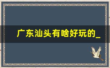 广东汕头有啥好玩的_汕头特色景点