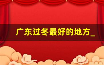 广东过冬最好的地方_佛山适合过冬吗