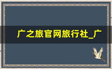 广之旅官网旅行社_广之旅省内三天游