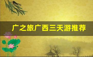 广之旅广西三天游推荐_广之旅省内跟团游线路