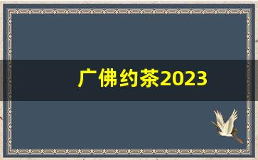 广佛约茶2023