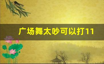 广场舞太吵可以打110吗_居民楼多少范围不能跳广场舞