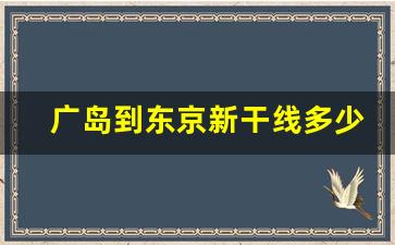 广岛到东京新干线多少钱_日本新干线车票多少钱