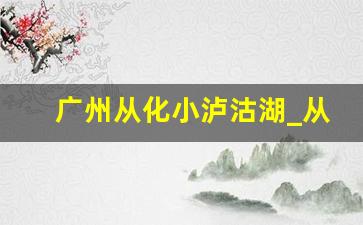 广州从化小泸沽湖_从化一日游最佳路线