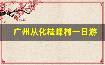 广州从化桂峰村一日游