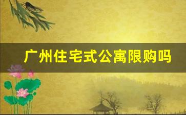 广州住宅式公寓限购吗_广州最新的购房政策