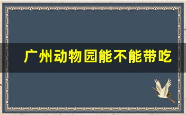 广州动物园能不能带吃的进去_广州长隆带食物规定最新