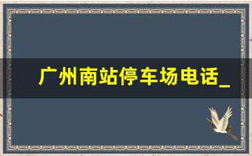 广州南站停车场电话_广州南站附近最便宜的停车场