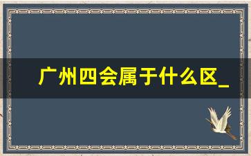 广州四会属于什么区_四会在广州的什么方向